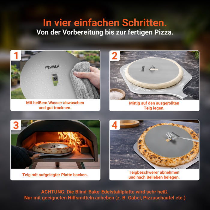 Die Infografik verdeutlicht in vier kleinen Bildern die einfache Handhabung der FENNEK Blind Bake Edelstahlplatte. Bild 1 zeigt, dass die Platte zuerst mit heißem Wasser abzuwaschen ist. In Bild 2 wird die Platte mittig auf den ausgerollten Teig gelegt. In Bild 3 wird die Pizza mit der aufgelegten Platte gebacken und im Anschluss in Schritt 4 muss die Platte vorsichtig mit einer Gabel oder Pizzaschaufel abgenommen werden und die Pizza kann nach Belieben belegt werden.
